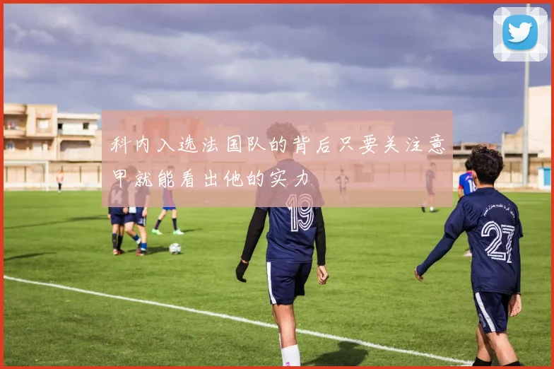 科内入选法国队的背后只要关注意甲就能看出他的实力