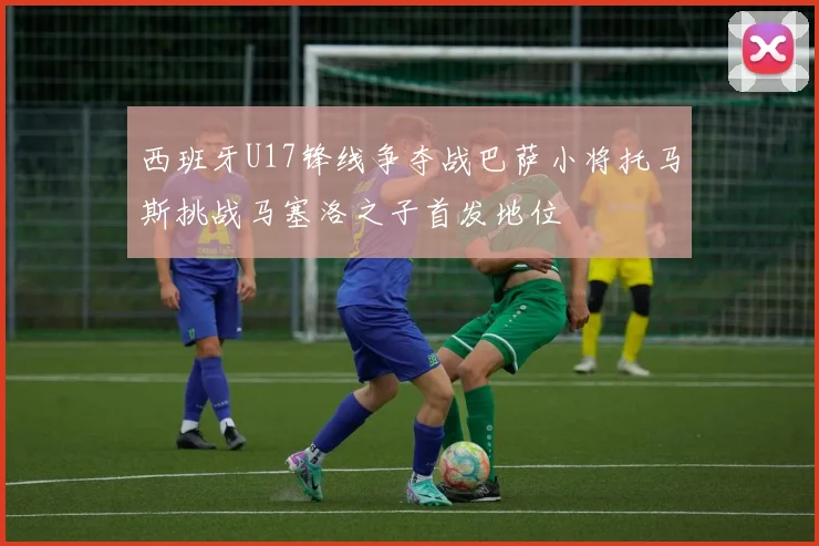 西班牙U17锋线争夺战巴萨小将托马斯挑战马塞洛之子首发地位