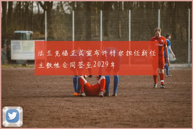 法兰克福正式宣布许特尔担任新任主教练合同签至2029年