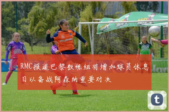 RMC报道巴黎教练组将增加球员休息日以备战阿森纳重要对决