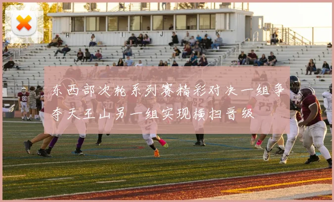 东西部次轮系列赛精彩对决一组争夺天王山另一组实现横扫晋级