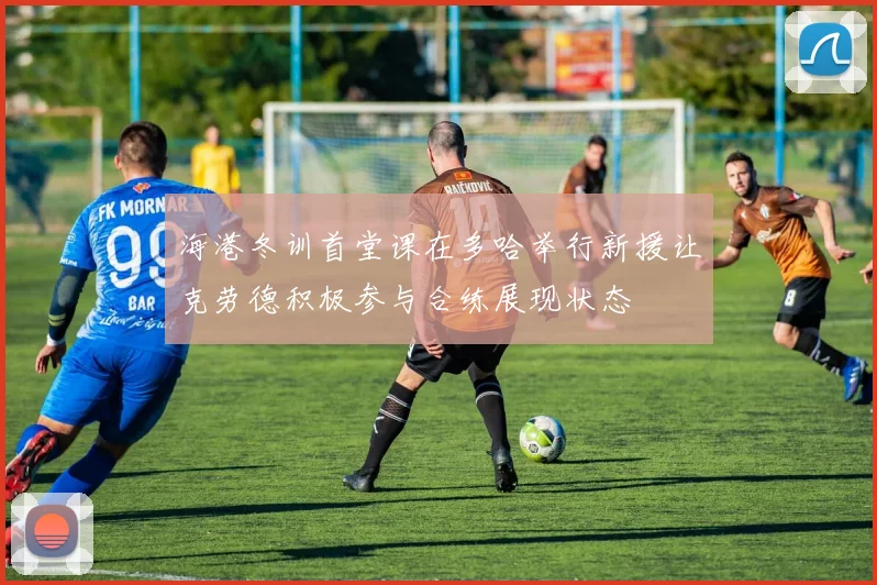 海港冬训首堂课在多哈举行新援让克劳德积极参与合练展现状态